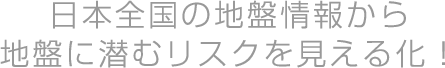 日本全国の地盤情報から地盤に潜むリスクを見える化！